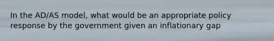 In the AD/AS model, what would be an appropriate policy response by the government given an inflationary gap