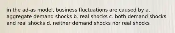 in the ad-as model, business fluctuations are caused by a. aggregate demand shocks b. real shocks c. both demand shocks and real shocks d. neither demand shocks nor real shocks