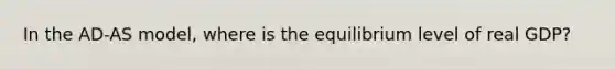 In the AD-AS model, where is the equilibrium level of real GDP?