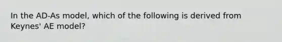 In the AD-As model, which of the following is derived from Keynes' AE model?