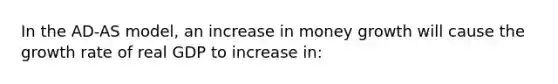 In the AD-AS model, an increase in money growth will cause the growth rate of real GDP to increase in: