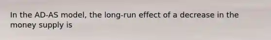 In the ​AD-AS​ model, the​ long-run effect of a decrease in the money supply is