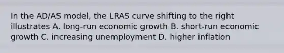 In the AD/AS model, the LRAS curve shifting to the right illustrates A. long-run economic growth B. short-run economic growth C. increasing unemployment D. higher inflation