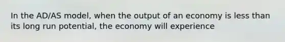 In the AD/AS model, when the output of an economy is <a href='https://www.questionai.com/knowledge/k7BtlYpAMX-less-than' class='anchor-knowledge'>less than</a> its long run potential, the economy will experience