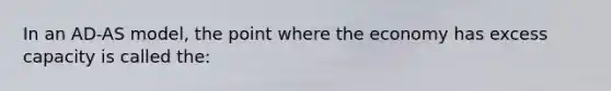 In an AD-AS model, the point where the economy has excess capacity is called the: