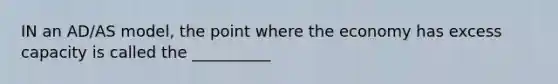 IN an AD/AS model, the point where the economy has excess capacity is called the __________