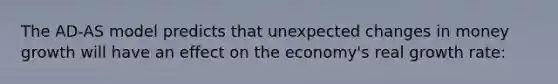 The AD-AS model predicts that unexpected changes in money growth will have an effect on the economy's real growth rate: