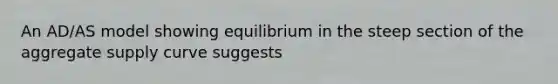 An AD/AS model showing equilibrium in the steep section of the aggregate supply curve suggests