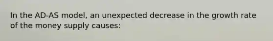 In the AD-AS model, an unexpected decrease in the growth rate of the money supply causes: