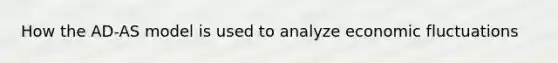 How the AD-AS model is used to analyze economic fluctuations