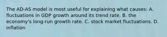 The AD-AS model is most useful for explaining what causes: A. fluctuations in GDP growth around its trend rate. B. the economy's long-run growth rate. C. stock market fluctuations. D. inflation