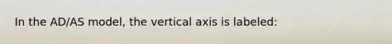 In the AD/AS model, the vertical axis is labeled: