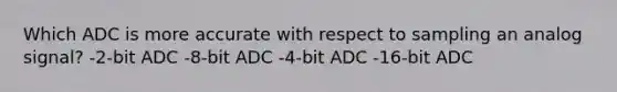 Which ADC is more accurate with respect to sampling an analog signal? -2-bit ADC -8-bit ADC -4-bit ADC -16-bit ADC