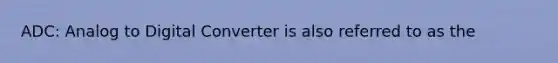 ADC: Analog to Digital Converter is also referred to as the