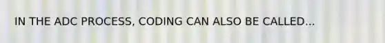 IN THE ADC PROCESS, CODING CAN ALSO BE CALLED...