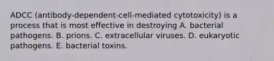 ADCC (antibody-dependent-cell-mediated cytotoxicity) is a process that is most effective in destroying A. bacterial pathogens. B. prions. C. extracellular viruses. D. eukaryotic pathogens. E. bacterial toxins.