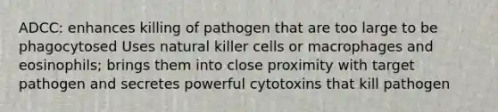 ADCC: enhances killing of pathogen that are too large to be phagocytosed Uses natural killer cells or macrophages and eosinophils; brings them into close proximity with target pathogen and secretes powerful cytotoxins that kill pathogen