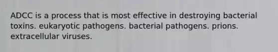 ADCC is a process that is most effective in destroying bacterial toxins. eukaryotic pathogens. bacterial pathogens. prions. extracellular viruses.