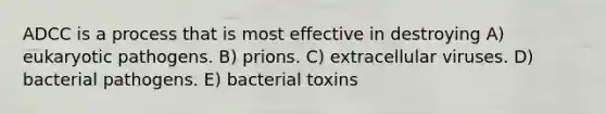 ADCC is a process that is most effective in destroying A) eukaryotic pathogens. B) prions. C) extracellular viruses. D) bacterial pathogens. E) bacterial toxins