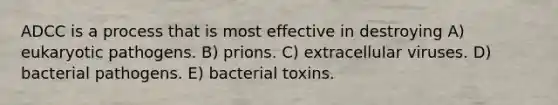 ADCC is a process that is most effective in destroying A) eukaryotic pathogens. B) prions. C) extracellular viruses. D) bacterial pathogens. E) bacterial toxins.