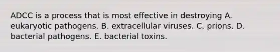 ADCC is a process that is most effective in destroying A. eukaryotic pathogens. B. extracellular viruses. C. prions. D. bacterial pathogens. E. bacterial toxins.