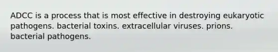 ADCC is a process that is most effective in destroying eukaryotic pathogens. bacterial toxins. extracellular viruses. prions. bacterial pathogens.