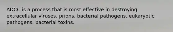 ADCC is a process that is most effective in destroying extracellular viruses. prions. bacterial pathogens. eukaryotic pathogens. bacterial toxins.