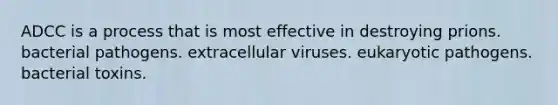 ADCC is a process that is most effective in destroying prions. bacterial pathogens. extracellular viruses. eukaryotic pathogens. bacterial toxins.