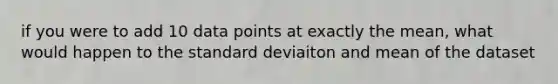 if you were to add 10 data points at exactly the mean, what would happen to the standard deviaiton and mean of the dataset