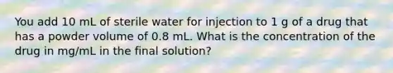 You add 10 mL of sterile water for injection to 1 g of a drug that has a powder volume of 0.8 mL. What is the concentration of the drug in mg/mL in the final solution?