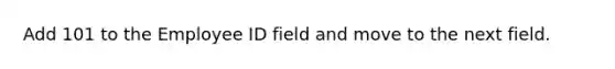 Add 101 to the Employee ID field and move to the next field.