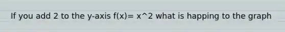 If you add 2 to the y-axis f(x)= x^2 what is happing to the graph