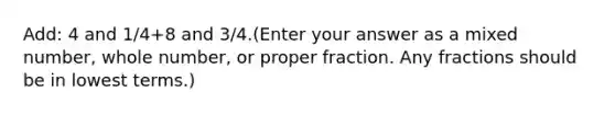 Add: 4 and 1/4+8 and 3/4.(Enter your answer as a mixed number, whole number, or proper fraction. Any fractions should be in lowest terms.)