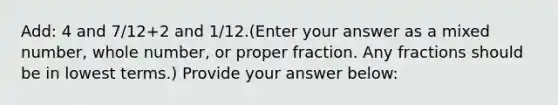 Add: 4 and 7/12+2 and 1/12.(Enter your answer as a mixed number, whole number, or proper fraction. Any fractions should be in lowest terms.) Provide your answer below: