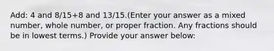 Add: 4 and 8/15+8 and 13/15.(Enter your answer as a mixed number, whole number, or proper fraction. Any fractions should be in lowest terms.) Provide your answer below: