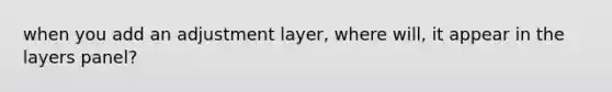 when you add an adjustment layer, where will, it appear in the layers panel?