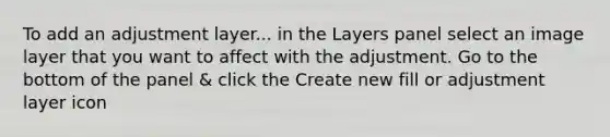 To add an adjustment layer... in the Layers panel select an image layer that you want to affect with the adjustment. Go to the bottom of the panel & click the Create new fill or adjustment layer icon