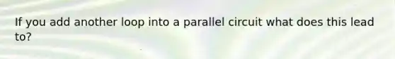If you add another loop into a parallel circuit what does this lead to?