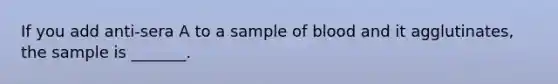 If you add anti-sera A to a sample of blood and it agglutinates, the sample is _______.