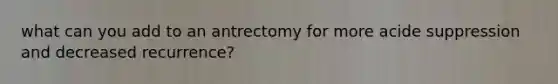 what can you add to an antrectomy for more acide suppression and decreased recurrence?