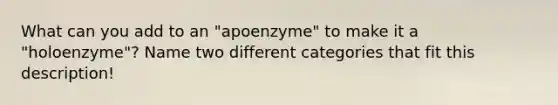 What can you add to an "apoenzyme" to make it a "holoenzyme"? Name two different categories that fit this description!