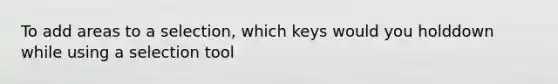 To add areas to a selection, which keys would you holddown while using a selection tool