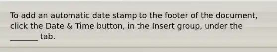 To add an automatic date stamp to the footer of the document, click the Date & Time button, in the Insert group, under the _______ tab.