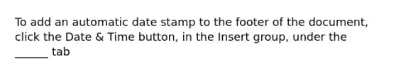 To add an automatic date stamp to the footer of the document, click the Date & Time button, in the Insert group, under the ______ tab