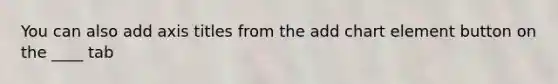 You can also add axis titles from the add chart element button on the ____ tab