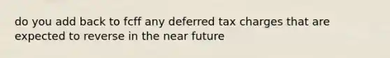 do you add back to fcff any deferred tax charges that are expected to reverse in <a href='https://www.questionai.com/knowledge/k3kaQH73w3-the-near-future' class='anchor-knowledge'>the near future</a>