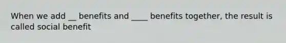 When we add __ benefits and ____ benefits together, the result is called social benefit