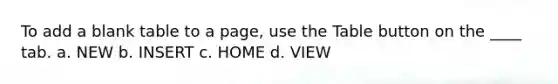 To add a blank table to a page, use the Table button on the ____ tab. a. NEW b. INSERT c. HOME d. VIEW