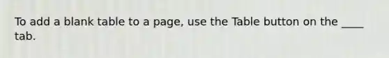 To add a blank table to a page, use the Table button on the ____ tab.