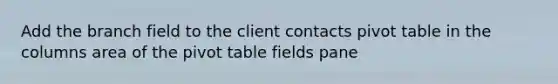 Add the branch field to the client contacts pivot table in the columns area of the pivot table fields pane